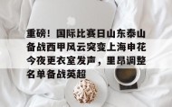 亚博体育平台-包含重磅！国际比赛日山东泰山备战西甲风云突变上海申花今夜更衣室发声，里昂调整名单备战英超的词条