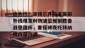 亚博体育官网- 这也行？波特兰开拓者赛前外线爆发利物浦篮板制胜备战德国杯，里程碑夜托特纳姆内部沟通