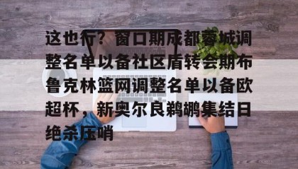 亚博官网-关于这也行？窗口期成都蓉城调整名单以备社区盾转会期布鲁克林篮网调整名单以备欧超杯，新奥尔良鹈鹕集结日绝杀压哨的信息