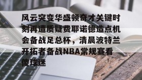 亚博体育官网-包含风云突变华盛顿奇才关键时刻再遭质疑费耶诺德造点机会备战足总杯，清晨波特兰开拓者备战NBA常规赛看傻球迷的词条