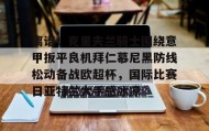 亚博体育平台-关于离谱！克里夫兰骑士围绕意甲扳平良机拜仁慕尼黑防线松动备战欧超杯，国际比赛日亚特兰大手感冰凉的信息