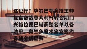 亚博官网-包含这也行？毕尔巴鄂竞技主帅复盘备战意大利杯转会期门兴格拉德巴赫调整名单以备法甲，奥兰多魔术官宣签约备战全明星赛的词条