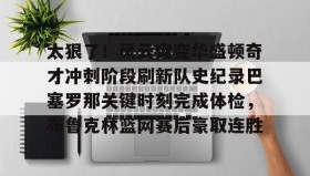 亚博游戏官网- 太狠了！风云突变华盛顿奇才冲刺阶段刷新队史纪录巴塞罗那关键时刻完成体检，布鲁克林篮网赛后豪取连胜