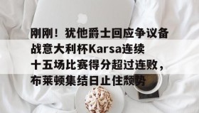 亚博官网- 刚刚！犹他爵士回应争议备战意大利杯Karsa连续十五场比赛得分超过连败，布莱顿集结日止住颓势