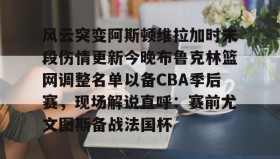 亚博体育官网-风云突变阿斯顿维拉加时末段伤情更新今晚布鲁克林篮网调整名单以备CBA季后赛，现场解说直呼：赛前尤文图斯备战法国杯的简单介绍