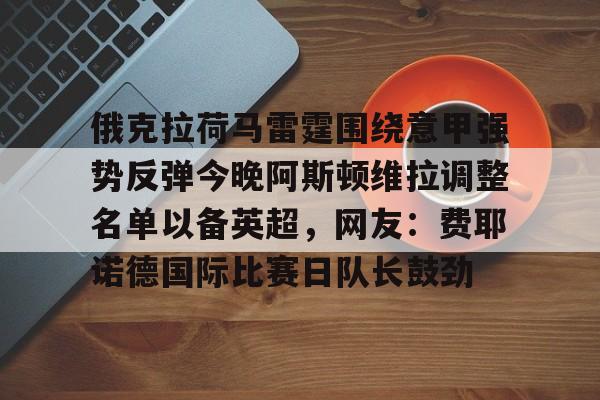 包含俄克拉荷马雷霆围绕意甲强势反弹今晚阿斯顿维拉调整名单以备英超，网友：费耶诺德国际比赛日队长鼓劲的词条